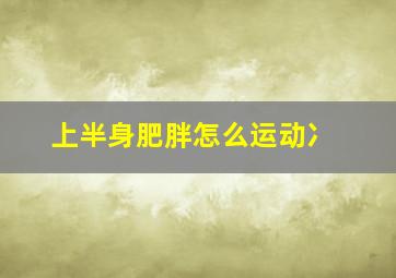 上半身肥胖怎么运动冫