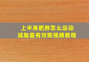 上半身肥胖怎么运动减脂最有效呢视频教程