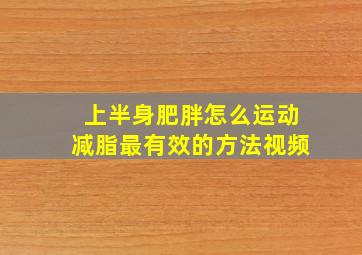 上半身肥胖怎么运动减脂最有效的方法视频