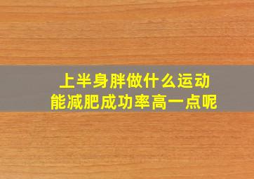 上半身胖做什么运动能减肥成功率高一点呢