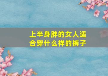 上半身胖的女人适合穿什么样的裤子