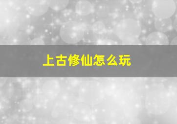 上古修仙怎么玩