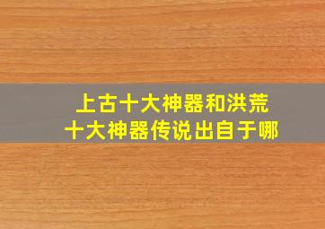 上古十大神器和洪荒十大神器传说出自于哪