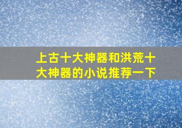 上古十大神器和洪荒十大神器的小说推荐一下