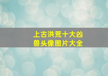 上古洪荒十大凶兽头像图片大全