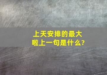 上天安排的最大啦上一句是什么?