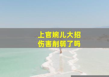 上官婉儿大招伤害削弱了吗