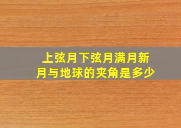 上弦月下弦月满月新月与地球的夹角是多少