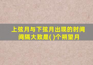 上弦月与下弦月出现的时间间隔大致是( )个朔望月