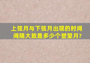 上弦月与下弦月出现的时间间隔大致是多少个塑望月?