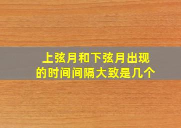 上弦月和下弦月出现的时间间隔大致是几个