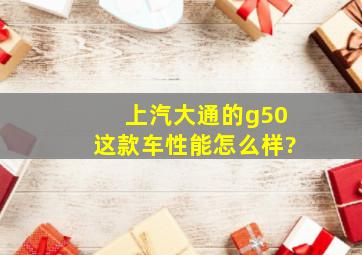 上汽大通的g50这款车性能怎么样?