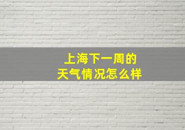 上海下一周的天气情况怎么样