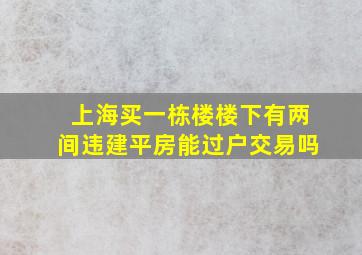 上海买一栋楼楼下有两间违建平房能过户交易吗