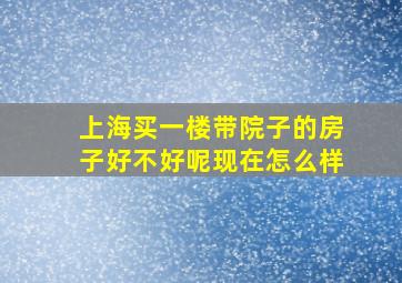 上海买一楼带院子的房子好不好呢现在怎么样