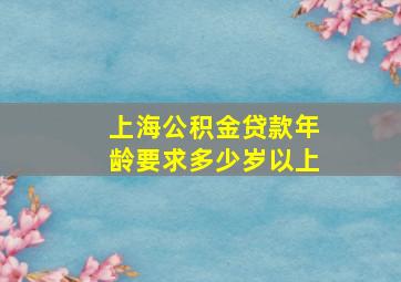 上海公积金贷款年龄要求多少岁以上