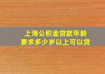 上海公积金贷款年龄要求多少岁以上可以贷