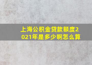 上海公积金贷款额度2021年是多少啊怎么算