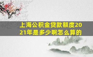 上海公积金贷款额度2021年是多少啊怎么算的