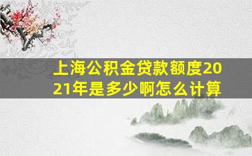 上海公积金贷款额度2021年是多少啊怎么计算