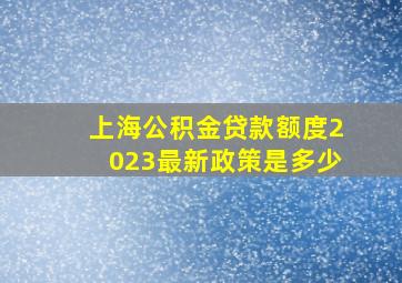 上海公积金贷款额度2023最新政策是多少