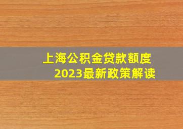 上海公积金贷款额度2023最新政策解读