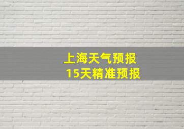 上海天气预报15天精准预报