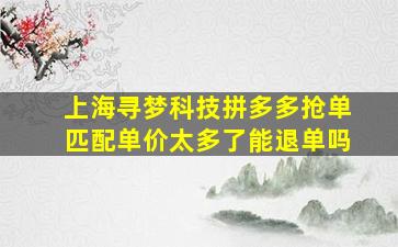 上海寻梦科技拼多多抢单匹配单价太多了能退单吗