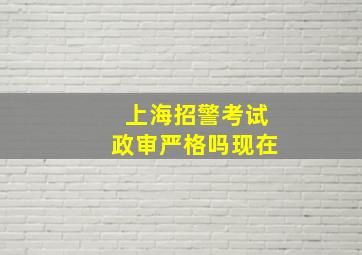 上海招警考试政审严格吗现在