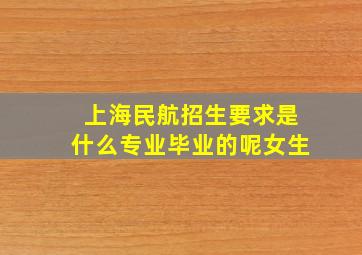 上海民航招生要求是什么专业毕业的呢女生