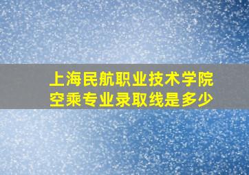 上海民航职业技术学院空乘专业录取线是多少