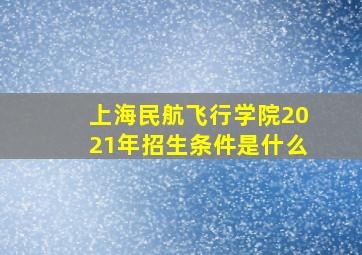 上海民航飞行学院2021年招生条件是什么