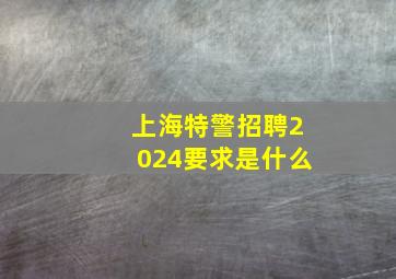 上海特警招聘2024要求是什么