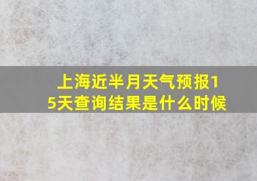 上海近半月天气预报15天查询结果是什么时候