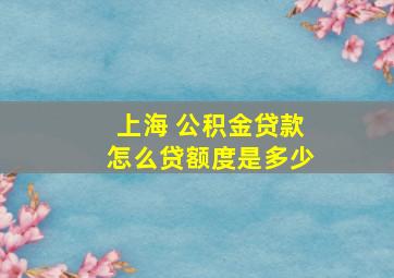 上海 公积金贷款怎么贷额度是多少