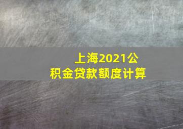 上海2021公积金贷款额度计算