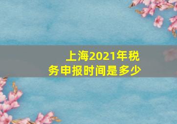 上海2021年税务申报时间是多少