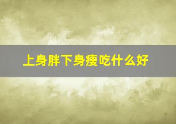 上身胖下身瘦吃什么好