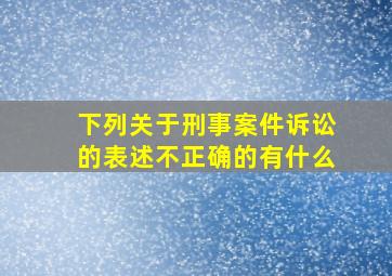 下列关于刑事案件诉讼的表述不正确的有什么