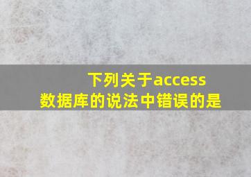 下列关于access数据库的说法中错误的是