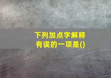 下列加点字解释有误的一项是()