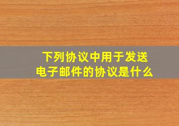 下列协议中用于发送电子邮件的协议是什么