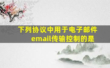 下列协议中用于电子邮件email传输控制的是