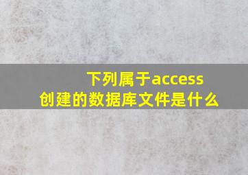 下列属于access创建的数据库文件是什么