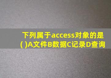 下列属于access对象的是( )A文件B数据C记录D查询