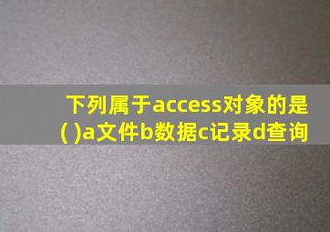 下列属于access对象的是( )a文件b数据c记录d查询