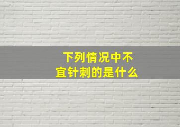 下列情况中不宜针刺的是什么