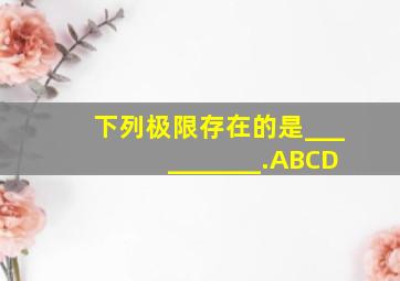 下列极限存在的是__________.ABCD