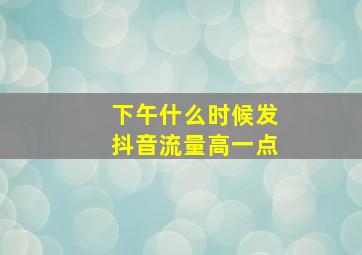 下午什么时候发抖音流量高一点