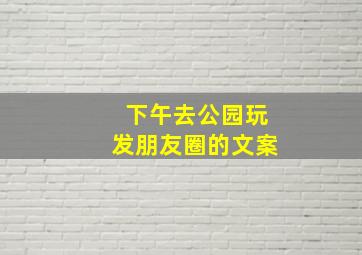 下午去公园玩发朋友圈的文案